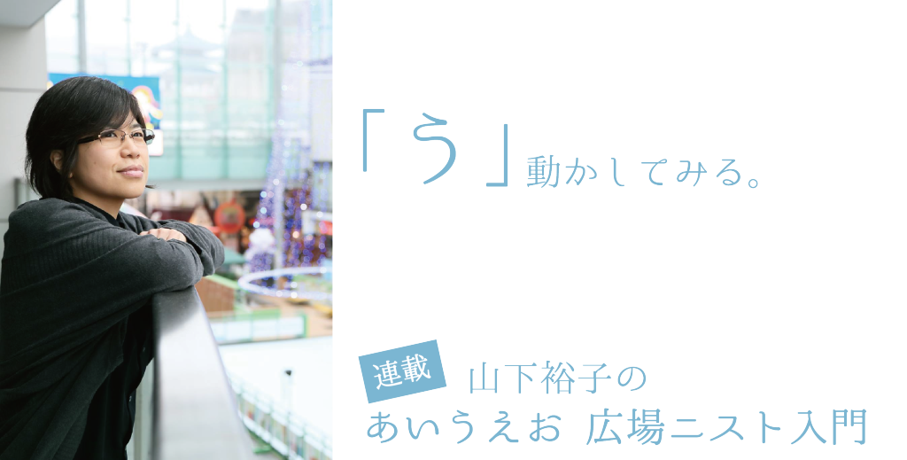 「う」動かしてみる。【連載：あいうえお　広場ニスト入門】