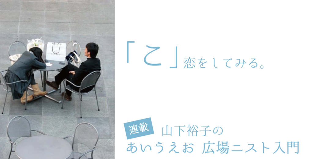 「こ」恋をしてみる。【連載：あいうえお　広場ニスト入門】