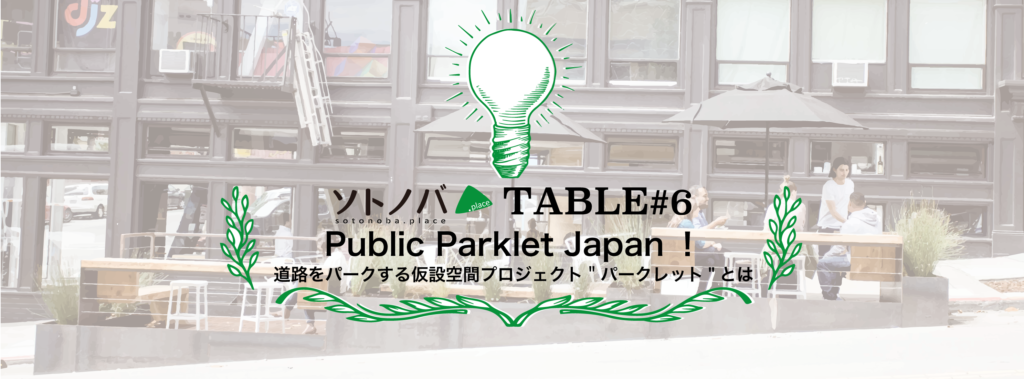 【6/27】満員御礼！「Public Parklet Japan！道路をパークする仮設空間プロジェクト”パークレット”とは」ソトノバTABLE#6